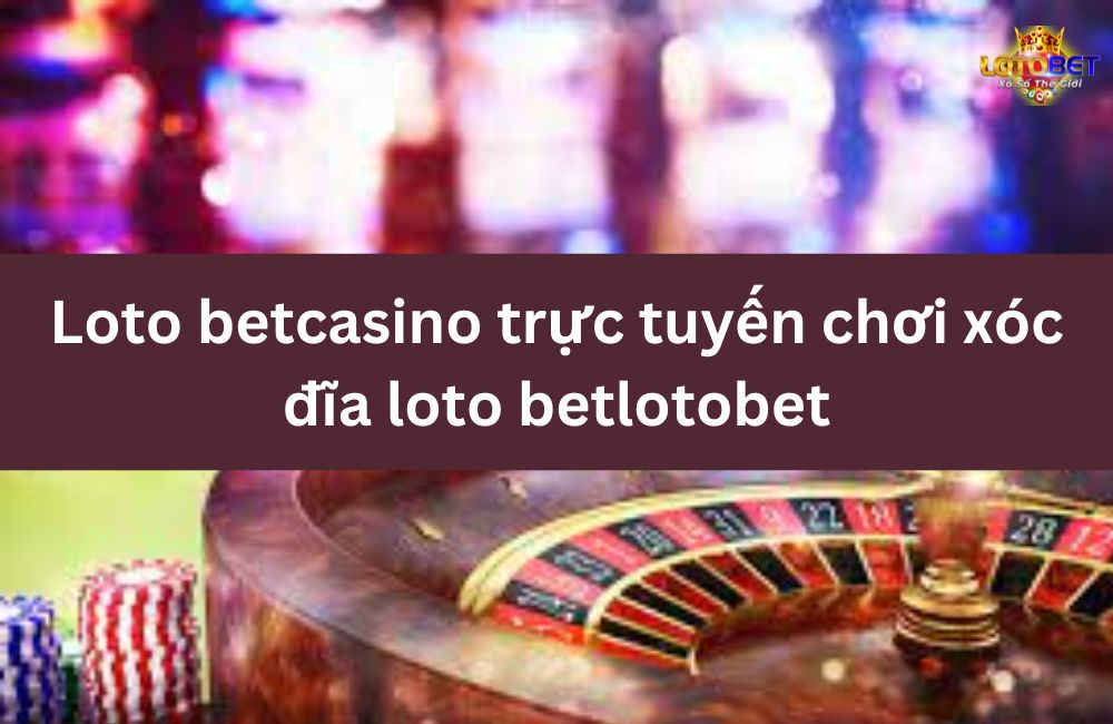 Loto betcasino trực tuyến chơi xóc đĩa loto betlotobet