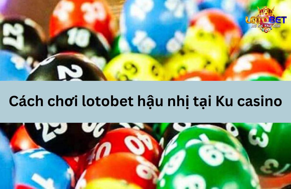 Cách chơi lotobet hậu nhị tại Ku casino