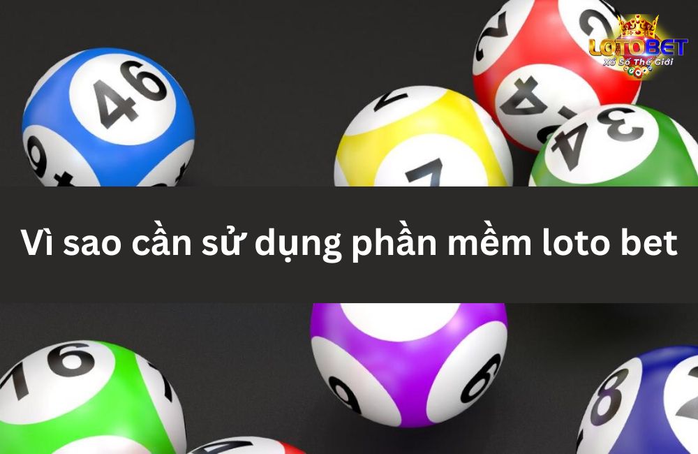 Vì sao cần sử dụng phần mềm loto bet