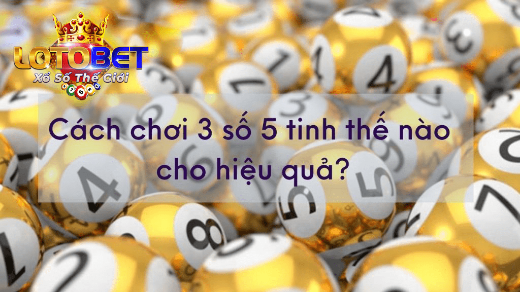 Cách chơi 3 số 5 tinh